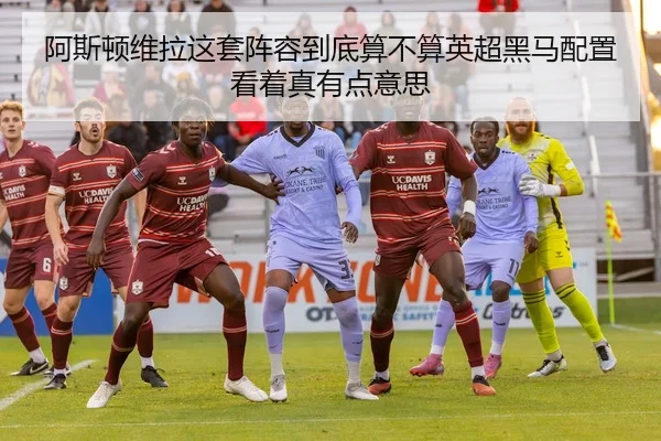 阿斯顿维拉这套阵容到底算不算英超黑马配置看着真有点意思