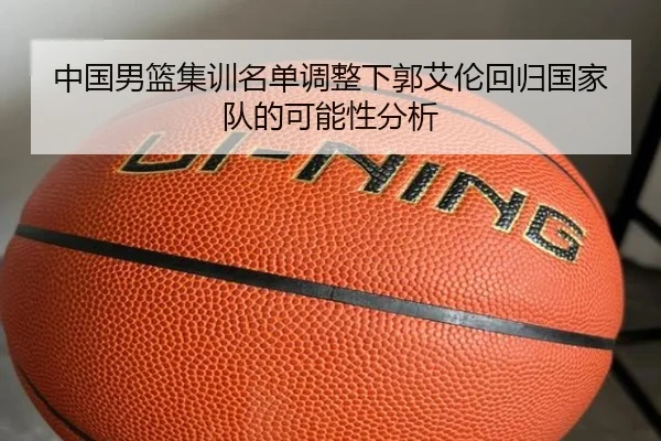 中国男篮集训名单调整下郭艾伦回归国家队的可能性分析