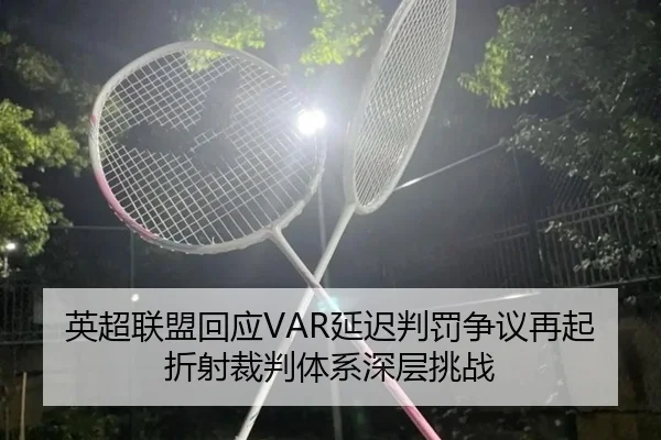 英超联盟回应VAR延迟判罚争议再起折射裁判体系深层挑战