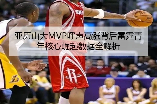 亚历山大MVP呼声高涨背后雷霆青年核心崛起数据全解析