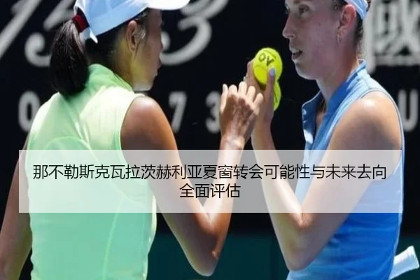 那不勒斯克瓦拉茨赫利亚夏窗转会可能性与未来去向全面评估
