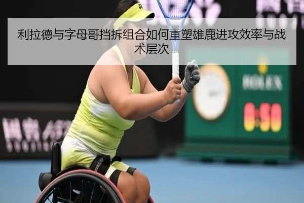 利拉德与字母哥挡拆组合如何重塑雄鹿进攻效率与战术层次