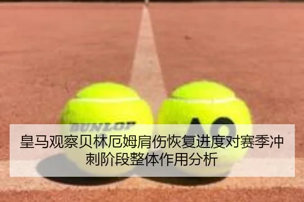 皇马观察贝林厄姆肩伤恢复进度对赛季冲刺阶段整体作用分析