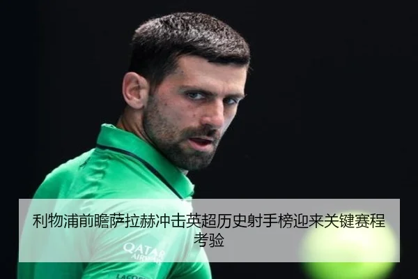利物浦前瞻萨拉赫冲击英超历史射手榜迎来关键赛程考验