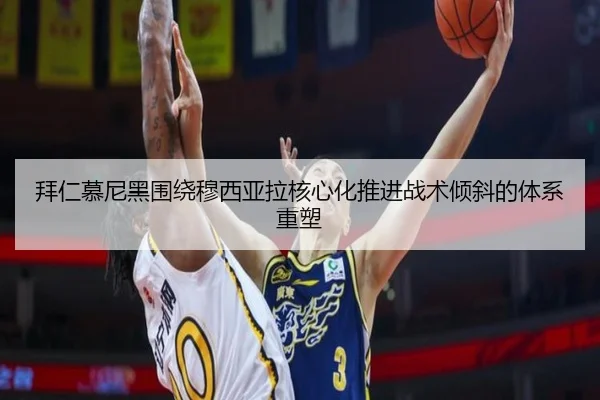 拜仁慕尼黑围绕穆西亚拉核心化推进战术倾斜的体系重塑