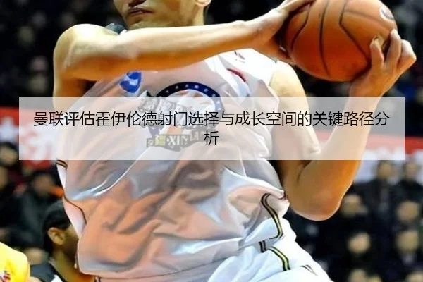 曼联评估霍伊伦德射门选择与成长空间的关键路径分析
