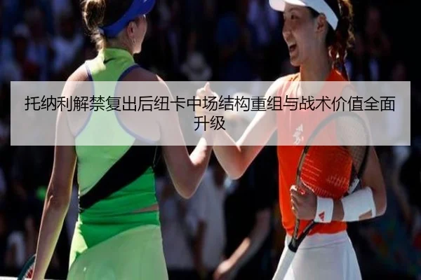 托纳利解禁复出后纽卡中场结构重组与战术价值全面升级