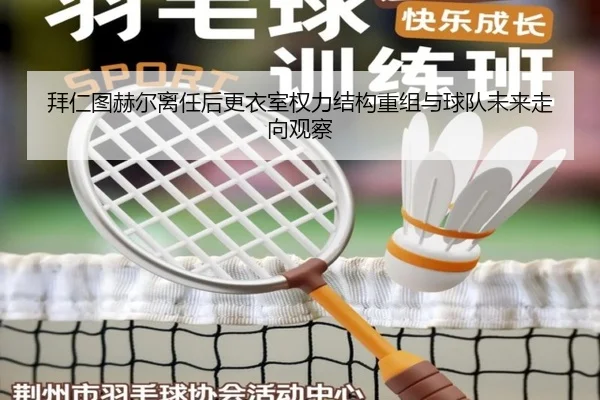 拜仁图赫尔离任后更衣室权力结构重组与球队未来走向观察