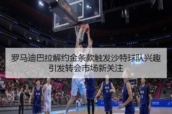 罗马迪巴拉解约金条款触发沙特球队兴趣引发转会市场新关注