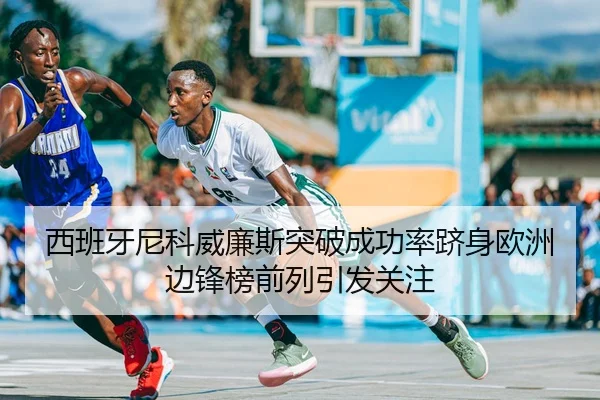 西班牙尼科威廉斯突破成功率跻身欧洲边锋榜前列引发关注