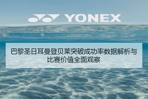 巴黎圣日耳曼登贝莱突破成功率数据解析与比赛价值全面观察