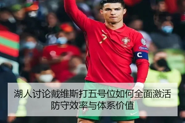 湖人讨论戴维斯打五号位如何全面激活防守效率与体系价值