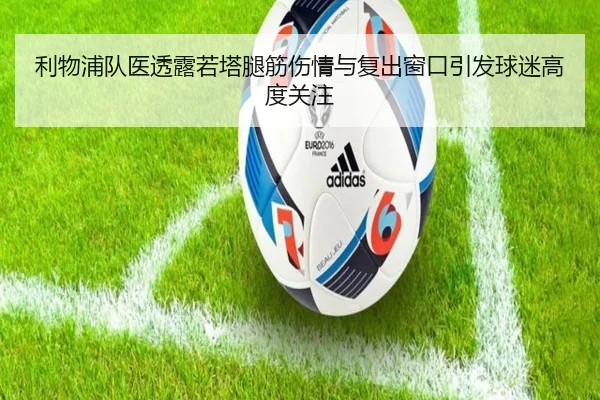 利物浦队医透露若塔腿筋伤情与复出窗口引发球迷高度关注