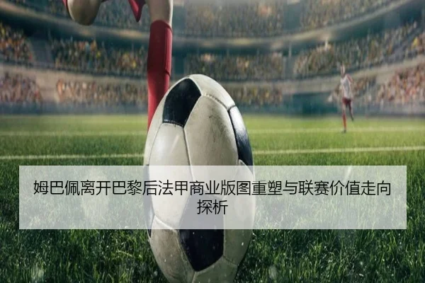姆巴佩离开巴黎后法甲商业版图重塑与联赛价值走向探析