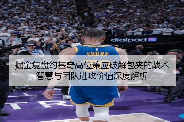 掘金复盘约基奇高位策应破解包夹的战术智慧与团队进攻价值深度解析