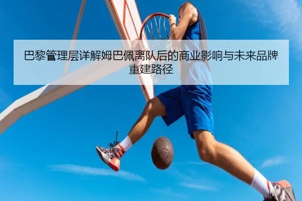 巴黎管理层详解姆巴佩离队后的商业影响与未来品牌重建路径