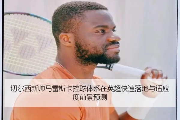切尔西新帅马雷斯卡控球体系在英超快速落地与适应度前景预测
