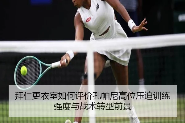 拜仁更衣室如何评价孔帕尼高位压迫训练强度与战术转型前景