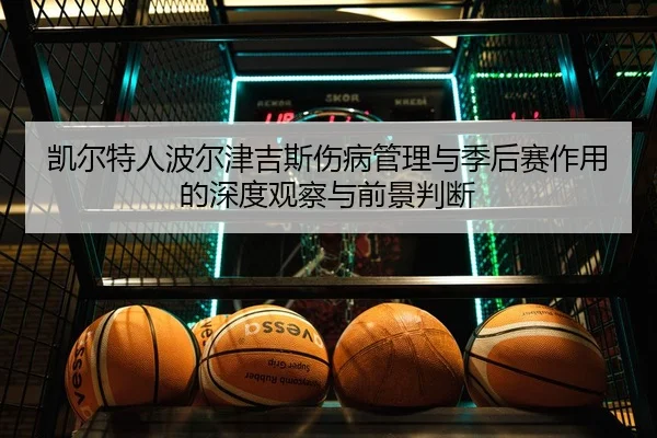 凯尔特人波尔津吉斯伤病管理与季后赛作用的深度观察与前景判断