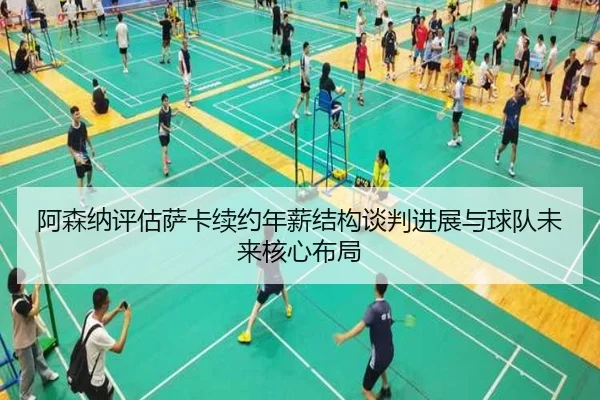 阿森纳评估萨卡续约年薪结构谈判进展与球队未来核心布局