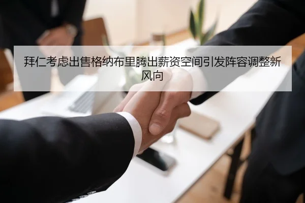 拜仁考虑出售格纳布里腾出薪资空间引发阵容调整新风向