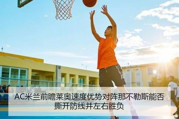 AC米兰前瞻莱奥速度优势对阵那不勒斯能否撕开防线并左右胜负