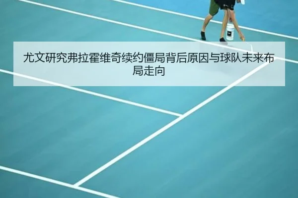 尤文研究弗拉霍维奇续约僵局背后原因与球队未来布局走向