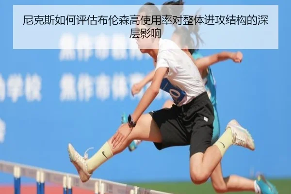尼克斯如何评估布伦森高使用率对整体进攻结构的深层影响