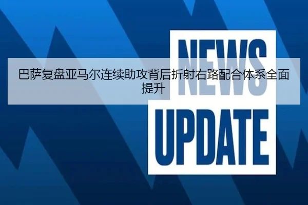 巴萨复盘亚马尔连续助攻背后折射右路配合体系全面提升