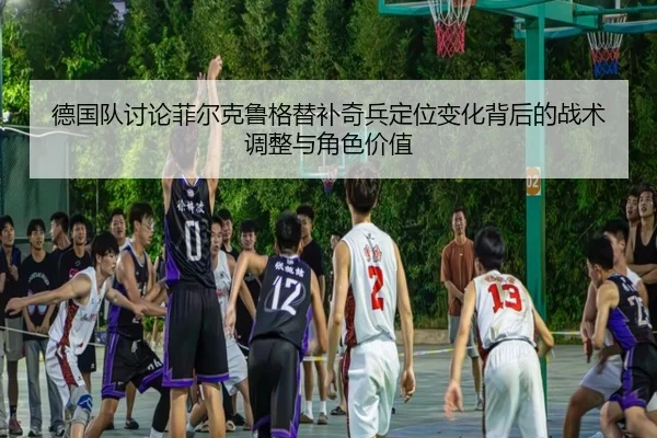 德国队讨论菲尔克鲁格替补奇兵定位变化背后的战术调整与角色价值