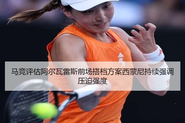 马竞评估阿尔瓦雷斯前场搭档方案西蒙尼持续强调压迫强度