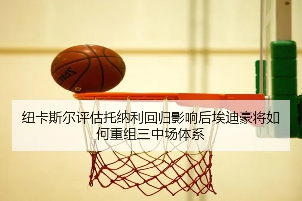 纽卡斯尔评估托纳利回归影响后埃迪豪将如何重组三中场体系