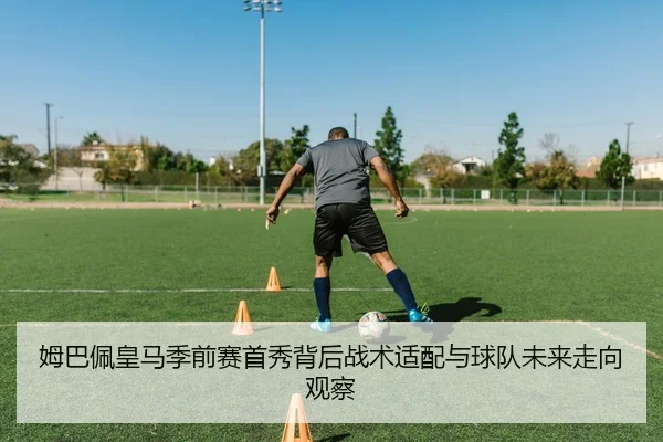 姆巴佩皇马季前赛首秀背后战术适配与球队未来走向观察