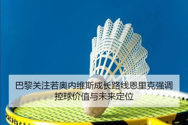 巴黎关注若奥内维斯成长路线恩里克强调控球价值与未来定位