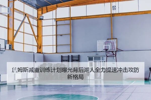 詹姆斯减重训练计划曝光背后湖人全力提速冲击攻防新格局