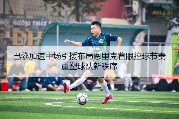 巴黎加速中场引援布局恩里克着眼控球节奏重塑球队新秩序